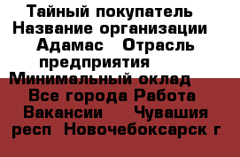 Тайный покупатель › Название организации ­ Адамас › Отрасль предприятия ­ PR › Минимальный оклад ­ 1 - Все города Работа » Вакансии   . Чувашия респ.,Новочебоксарск г.